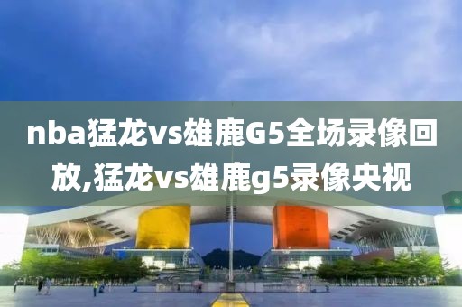 nba猛龙vs雄鹿G5全场录像回放,猛龙vs雄鹿g5录像央视 nba猛龙vs雄鹿G5全场录像回放,猛龙vs雄鹿g5录像央视