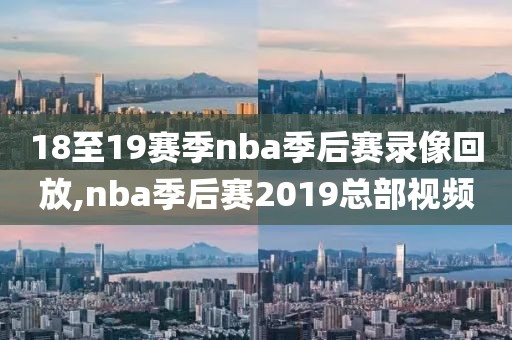 18至19赛季nba季后赛录像回放,nba季后赛2019总部视频