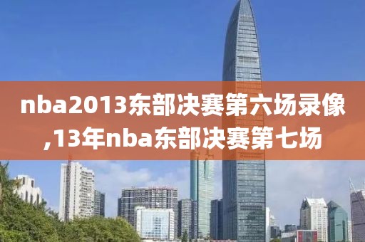 nba2013东部决赛第六场录像,13年nba东部决赛第七场