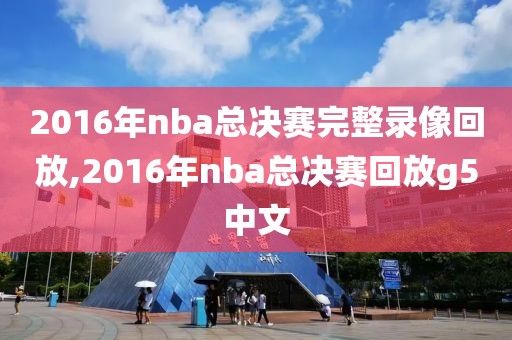 2016年nba总决赛完整录像回放,2016年nba总决赛回放g5中文