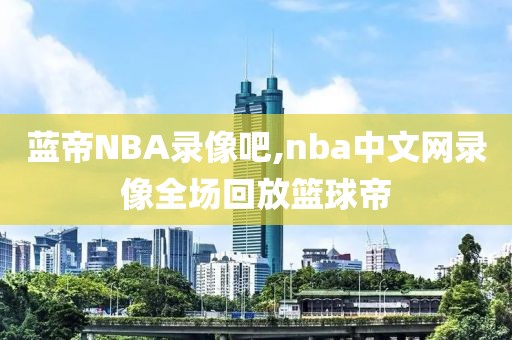 蓝帝NBA录像吧,nba中文网录像全场回放篮球帝