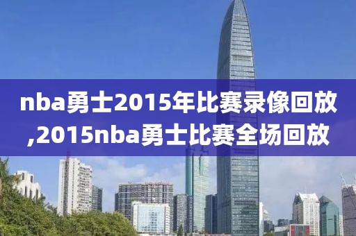 nba勇士2015年比赛录像回放,2015nba勇士比赛全场回放