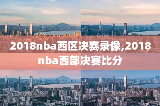 2018nba西区决赛录像,2018nba西部决赛比分