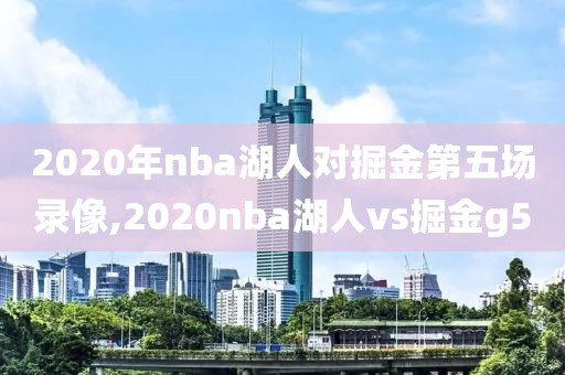 2020年nba湖人对掘金第五场录像,2020nba湖人vs掘金g5