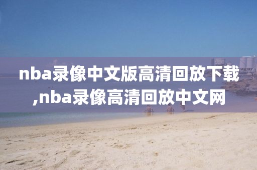 nba录像中文版高清回放下载,nba录像高清回放中文网