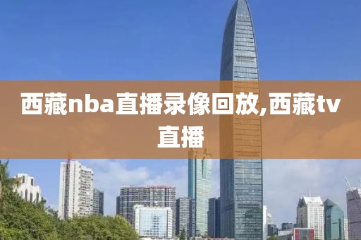 西藏nba直播录像回放,西藏tv直播