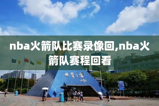 nba火箭队比赛录像回,nba火箭队赛程回看