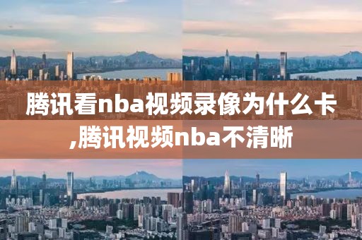 腾讯看nba视频录像为什么卡,腾讯视频nba不清晰