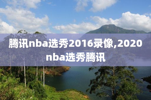 腾讯nba选秀2016录像,2020nba选秀腾讯