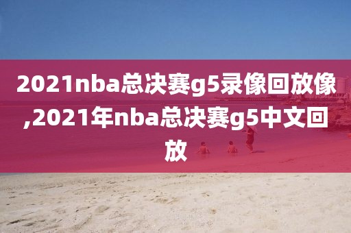 2021nba总决赛g5录像回放像,2021年nba总决赛g5中文回放
