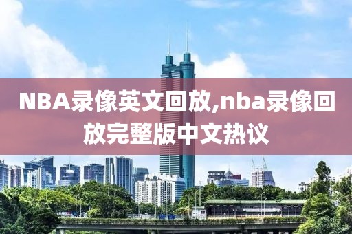 NBA录像英文回放,nba录像回放完整版中文热议