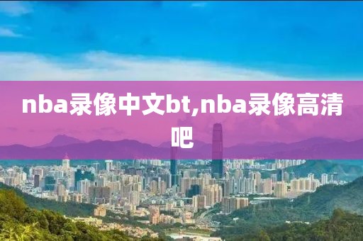 nba录像中文bt,nba录像高清吧