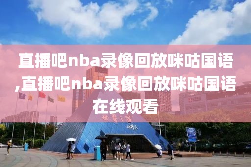 直播吧nba录像回放咪咕国语,直播吧nba录像回放咪咕国语在线观看