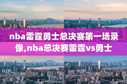 nba雷霆勇士总决赛第一场录像,nba总决赛雷霆vs勇士