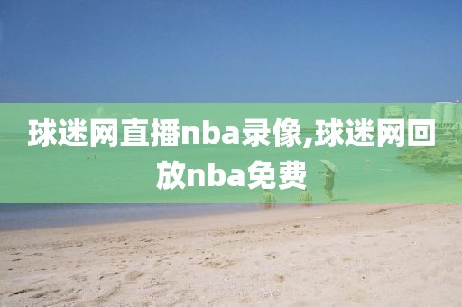 球迷网直播nba录像,球迷网回放nba免费