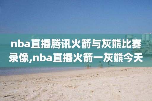 nba直播腾讯火箭与灰熊比赛录像,nba直播火箭一灰熊今天