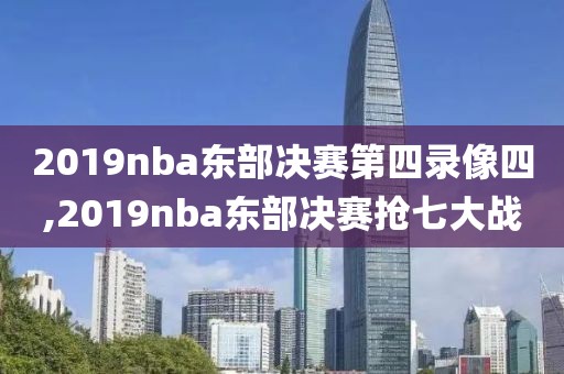 2019nba东部决赛第四录像四,2019nba东部决赛抢七大战