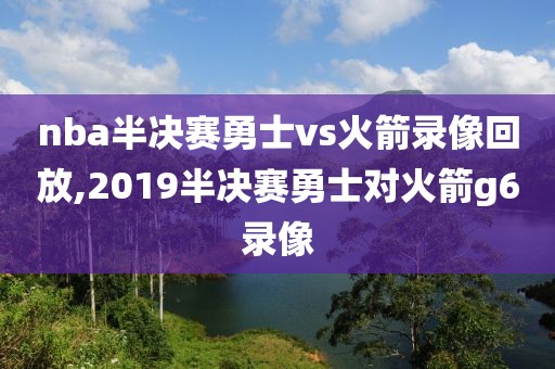 nba半决赛勇士vs火箭录像回放,2019半决赛勇士对火箭g6录像