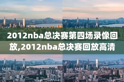 2012nba总决赛第四场录像回放,2012nba总决赛回放高清
