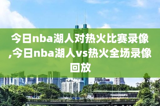 今日nba湖人对热火比赛录像,今日nba湖人vs热火全场录像回放