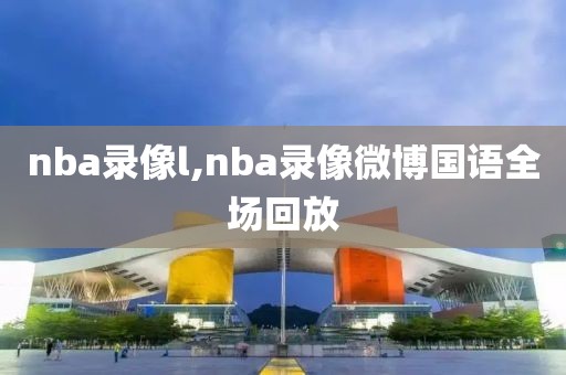 nba录像l,nba录像微博国语全场回放