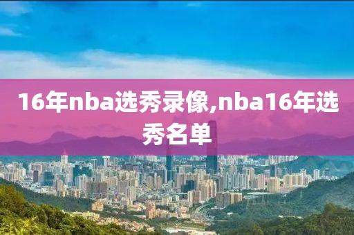 16年nba选秀录像,nba16年选秀名单
