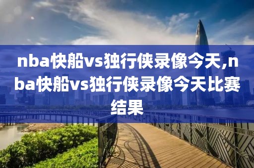 nba快船vs独行侠录像今天,nba快船vs独行侠录像今天比赛结果