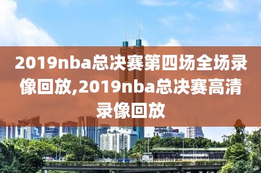 2019nba总决赛第四场全场录像回放,2019nba总决赛高清录像回放