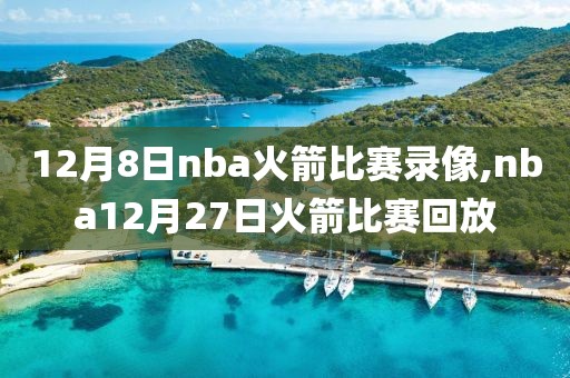 12月8日nba火箭比赛录像,nba12月27日火箭比赛回放