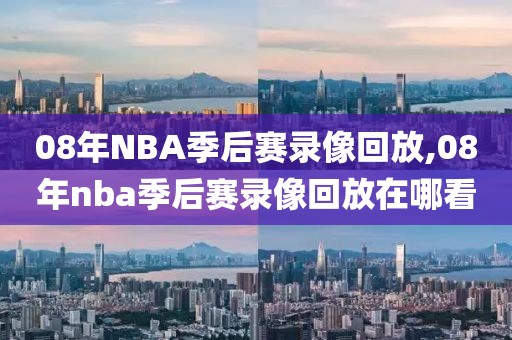 08年NBA季后赛录像回放,08年nba季后赛录像回放在哪看