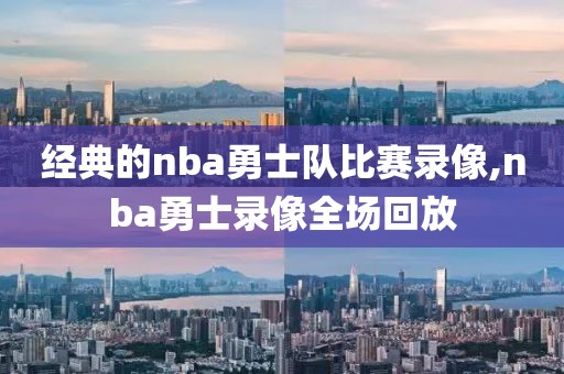 经典的nba勇士队比赛录像,nba勇士录像全场回放