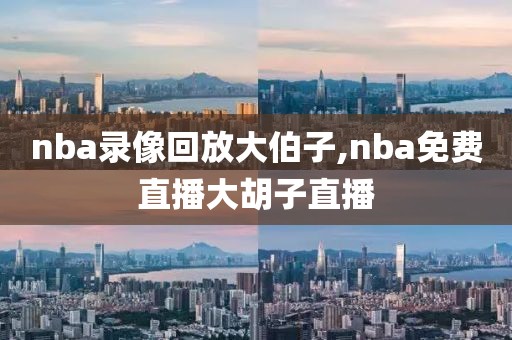 nba录像回放大伯子,nba免费直播大胡子直播