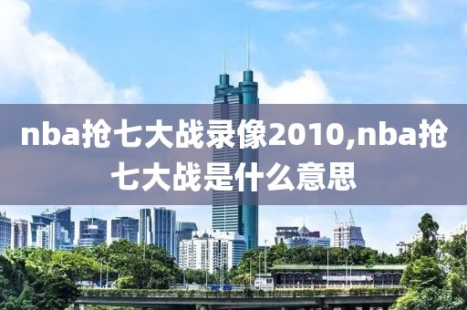 nba抢七大战录像2010,nba抢七大战是什么意思 nba抢七大战录像2010,nba抢七大战是什么意思
