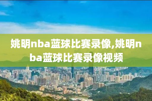 姚明nba蓝球比赛录像,姚明nba蓝球比赛录像视频