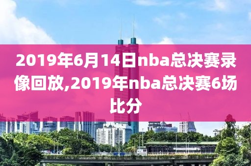 2019年6月14日nba总决赛录像回放,2019年nba总决赛6场比分