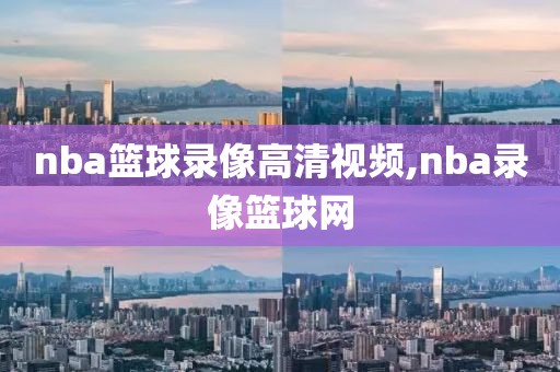 nba篮球录像高清视频,nba录像篮球网