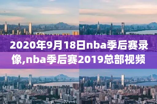 2020年9月18日nba季后赛录像,nba季后赛2019总部视频