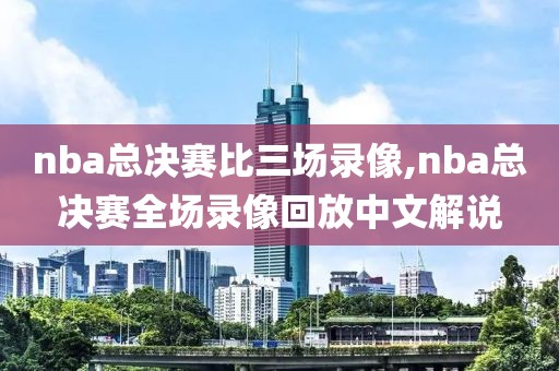 nba总决赛比三场录像,nba总决赛全场录像回放中文解说