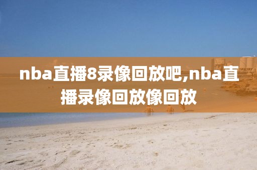 nba直播8录像回放吧,nba直播录像回放像回放
