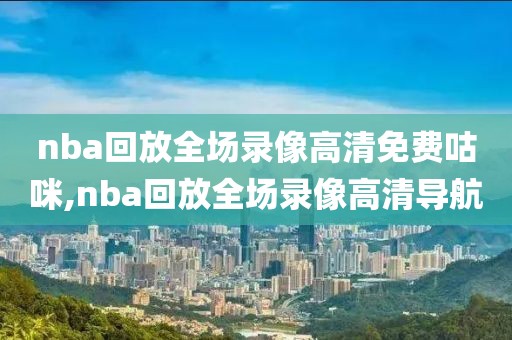 nba回放全场录像高清免费咕咪,nba回放全场录像高清导航