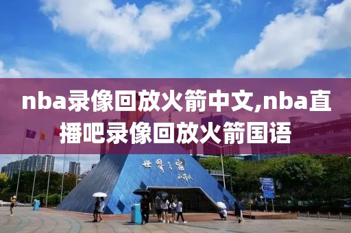 nba录像回放火箭中文,nba直播吧录像回放火箭国语