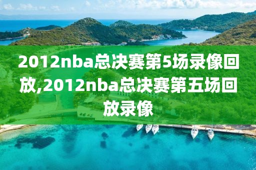 2012nba总决赛第5场录像回放,2012nba总决赛第五场回放录像 2012nba总决赛第5场录像回放,2012nba总决赛第五场回放录像