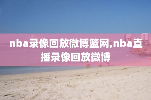 nba录像回放微博篮网,nba直播录像回放微博