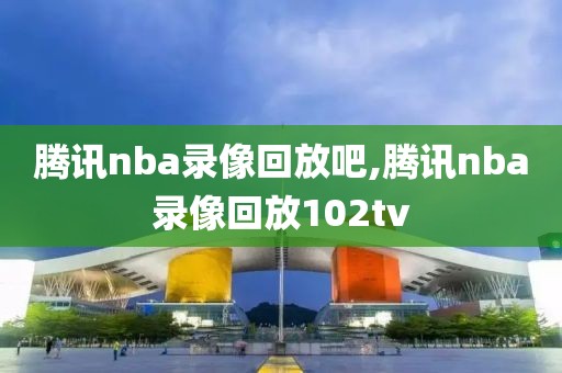 腾讯nba录像回放吧,腾讯nba录像回放102tv