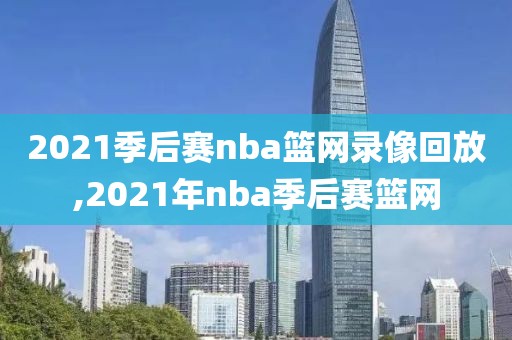 2021季后赛nba篮网录像回放,2021年nba季后赛篮网