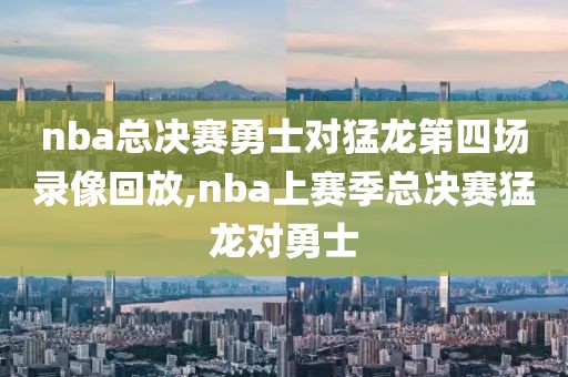 nba总决赛勇士对猛龙第四场录像回放,nba上赛季总决赛猛龙对勇士