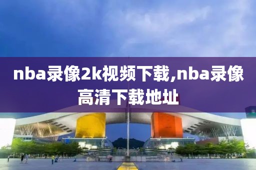 nba录像2k视频下载,nba录像高清下载地址