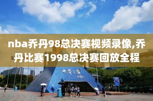 nba乔丹98总决赛视频录像,乔丹比赛1998总决赛回放全程