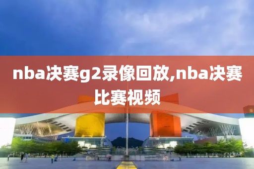 nba决赛g2录像回放,nba决赛比赛视频