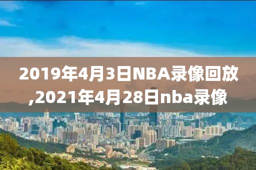 2019年4月3日NBA录像回放,2021年4月28日nba录像